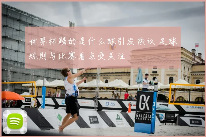 世界杯踢的是什么球引发热议 足球规则与比赛看点受关注
