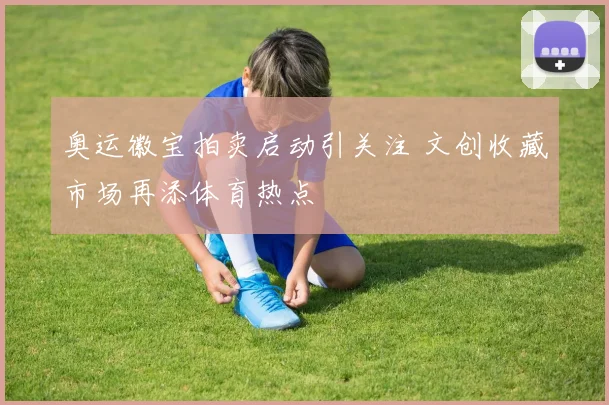 奥运徽宝拍卖启动引关注 文创收藏市场再添体育热点