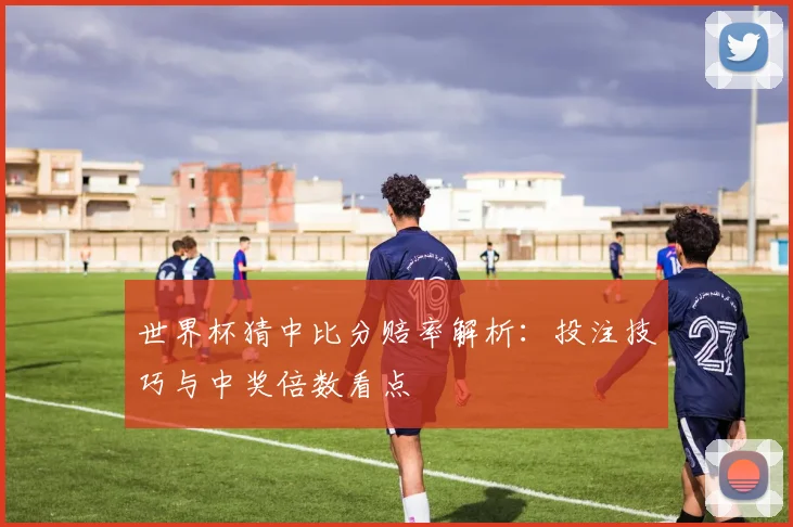 世界杯猜中比分赔率解析:投注技巧与中奖倍数看点