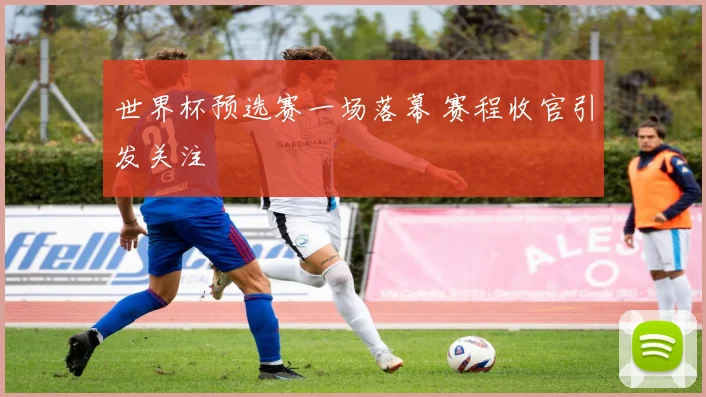 世界杯预选赛一场落幕 赛程收官引发关注