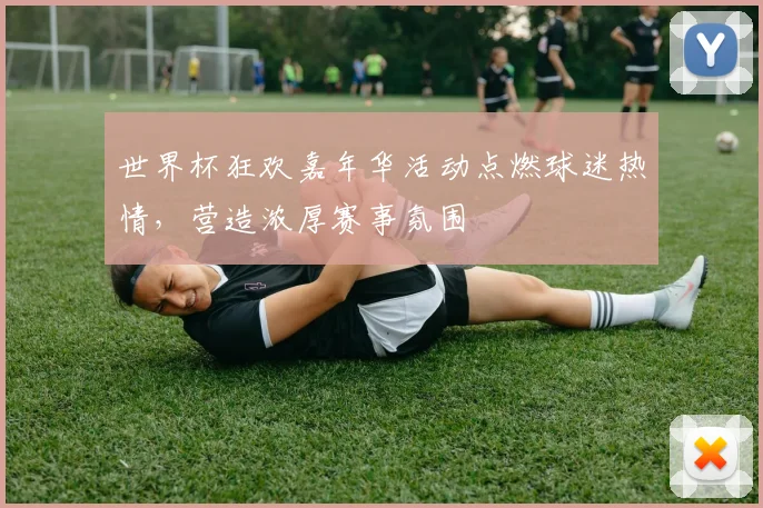 世界杯狂欢嘉年华活动点燃球迷热情，营造浓厚赛事氛围