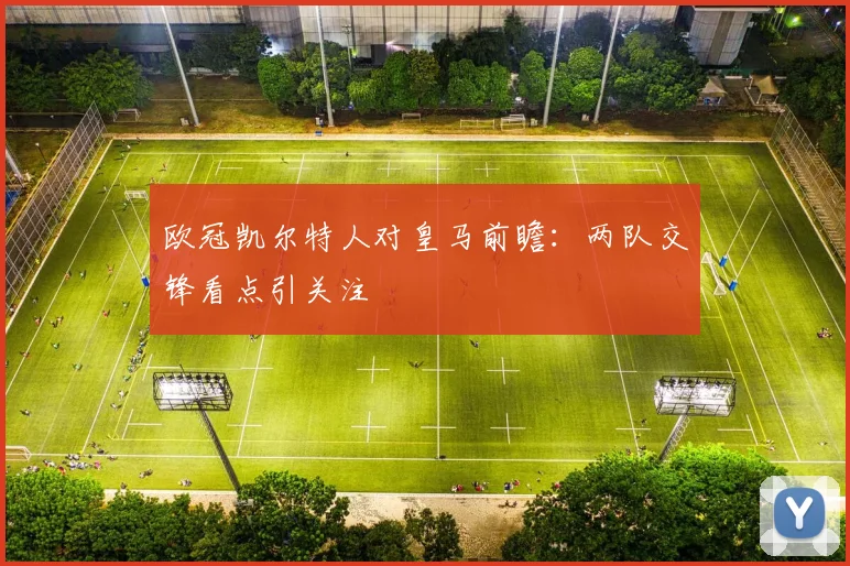 欧冠凯尔特人对皇马前瞻:两队交锋看点引关注