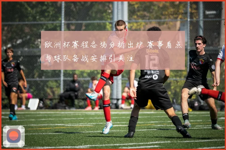欧洲杯赛程各场分析出炉 赛事看点与球队备战安排引关注