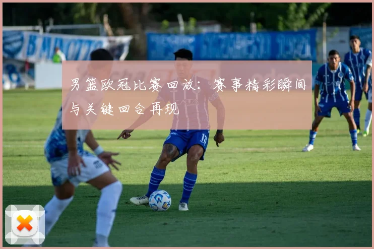男篮欧冠比赛回放:赛事精彩瞬间与关键回合再现