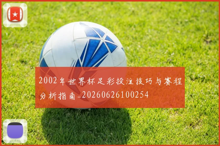 2002年世界杯足彩投注技巧与赛程分析指南_20260626100254
