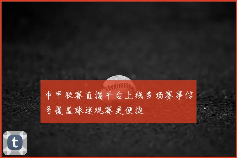 中甲联赛直播平台上线多场赛事信号覆盖球迷观赛更便捷