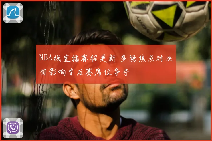 NBA线直播赛程更新 多场焦点对决将影响季后赛席位争夺