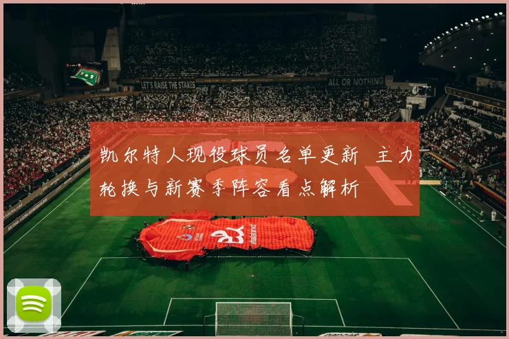 凯尔特人现役球员名单更新 主力轮换与新赛季阵容看点解析