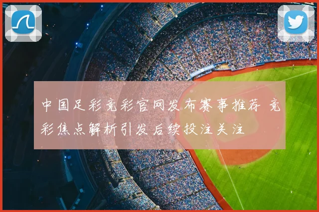 中国足彩竞彩官网发布赛事推荐 竞彩焦点解析引发后续投注关注