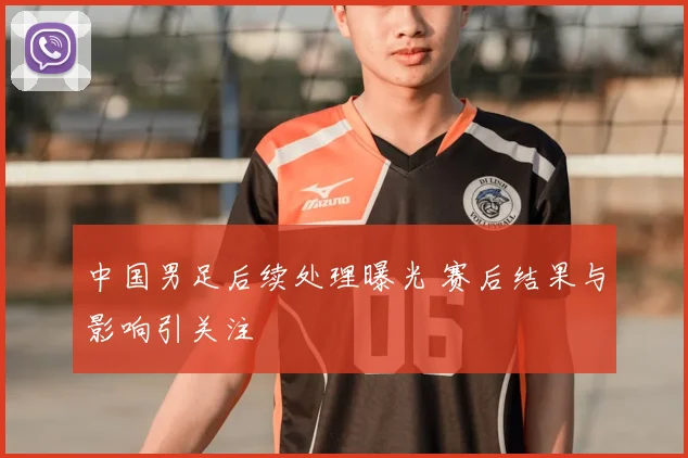 中国男足后续处理曝光 赛后结果与影响引关注