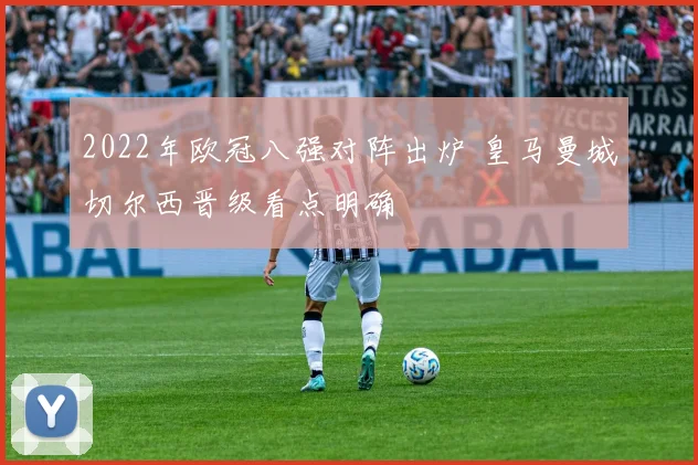 2022年欧冠八强对阵出炉 皇马曼城切尔西晋级看点明确