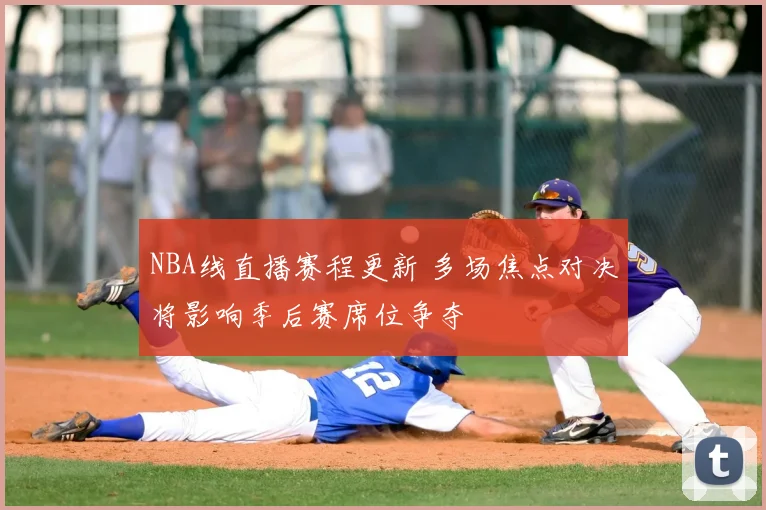 NBA线直播赛程更新 多场焦点对决将影响季后赛席位争夺