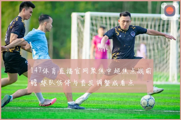 147体育直播官网聚焦中超焦点战前瞻 球队伤停与首发调整成看点