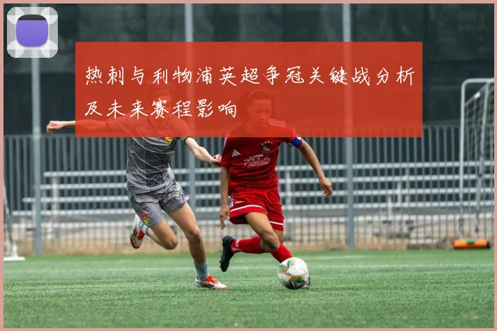 热刺与利物浦英超争冠关键战分析及未来赛程影响