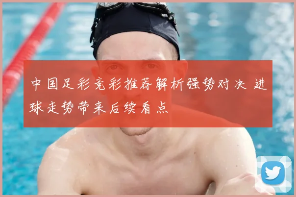 中国足彩竞彩推荐解析强势对决 进球走势带来后续看点
