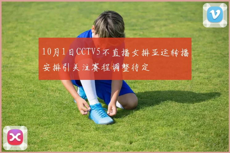 10月1日CCTV5不直播女排亚运转播安排引关注赛程调整待定