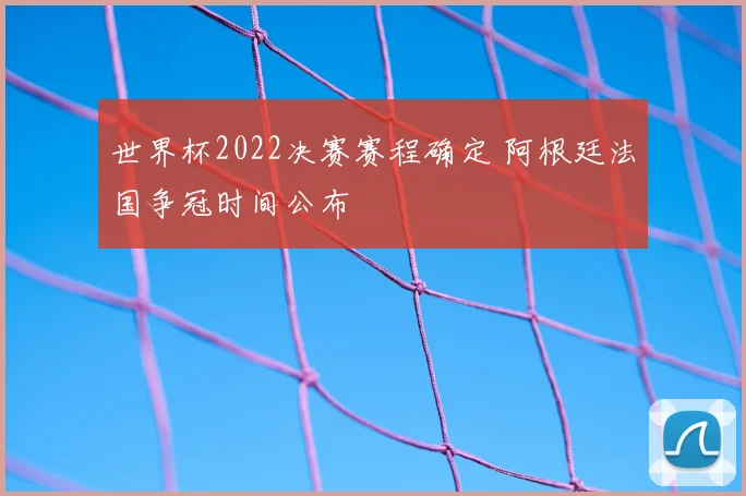 世界杯2022决赛赛程确定 阿根廷法国争冠时间公布