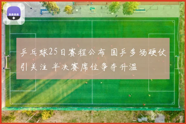 乒乓球25日赛程公布 国乒多场硬仗引关注 半决赛席位争夺升温