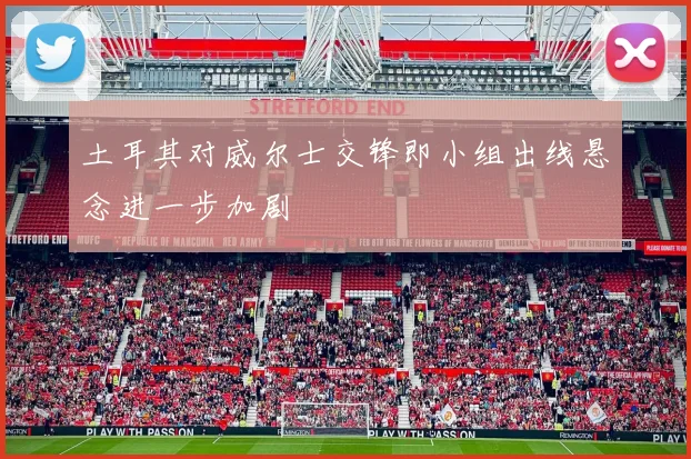 土耳其对威尔士交锋即小组出线悬念进一步加剧