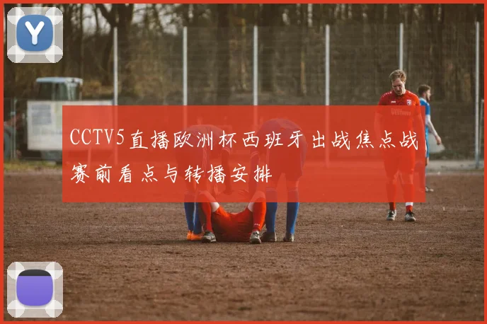 CCTV5直播欧洲杯西班牙出战焦点战赛前看点与转播安排
