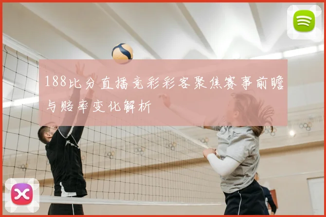 188比分直播竞彩彩客聚焦赛事前瞻与赔率变化解析