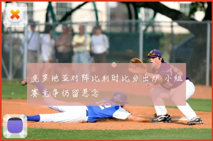 克罗地亚对阵比利时比分出炉 小组赛竞争仍留悬念