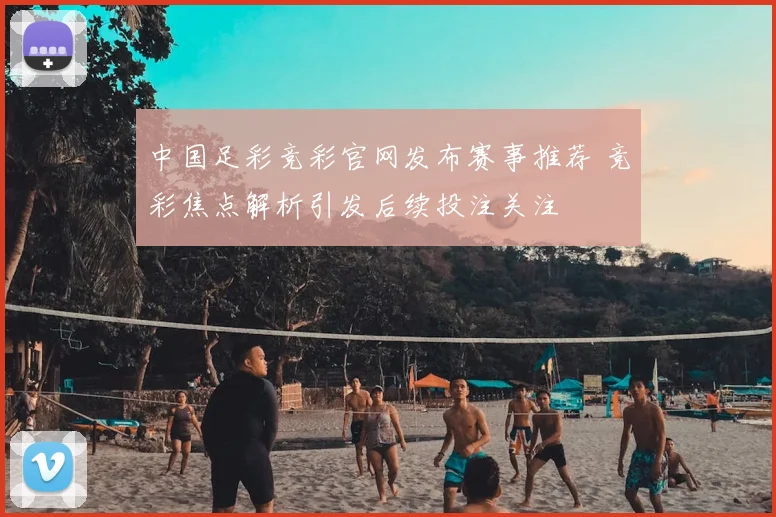 中国足彩竞彩官网发布赛事推荐 竞彩焦点解析引发后续投注关注