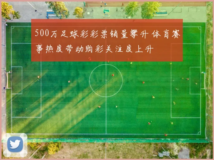 500万足球彩彩票销量攀升 体育赛事热度带动购彩关注度上升