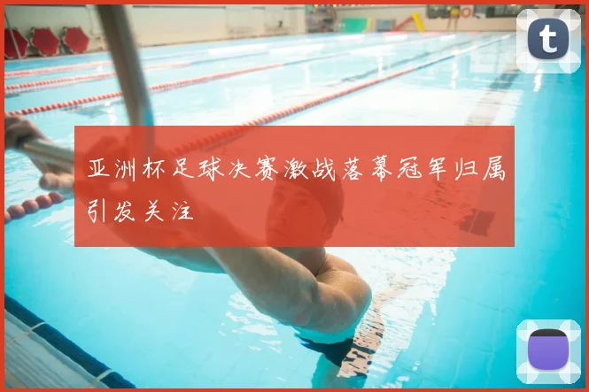 亚洲杯足球决赛激战落幕冠军归属引发关注