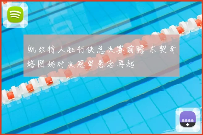凯尔特人独行侠总决赛前瞻 东契奇塔图姆对决冠军悬念再起