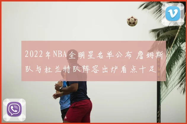 2022年NBA全明星名单公布 詹姆斯队与杜兰特队阵容出炉看点十足