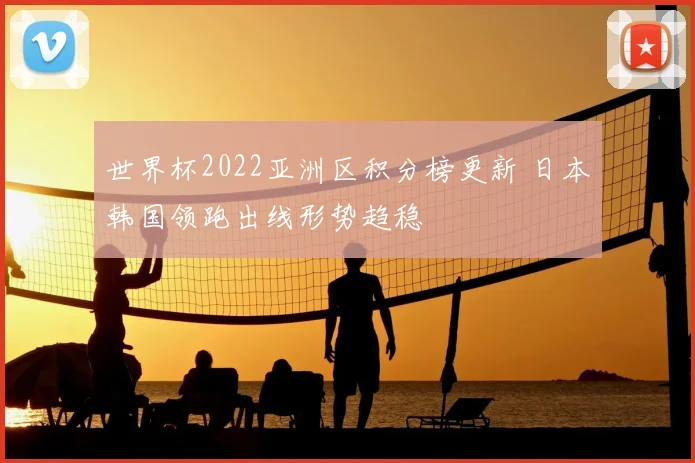 世界杯2022亚洲区积分榜更新 日本韩国领跑出线形势趋稳