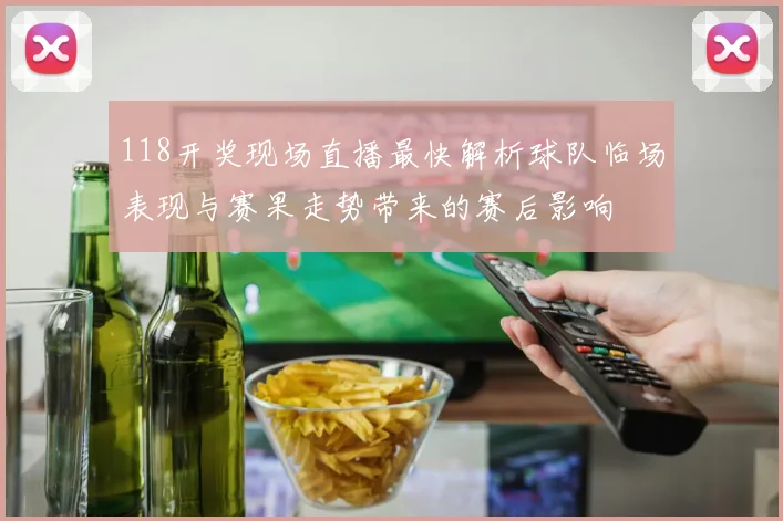 118开奖现场直播最快解析球队临场表现与赛果走势带来的赛后影响