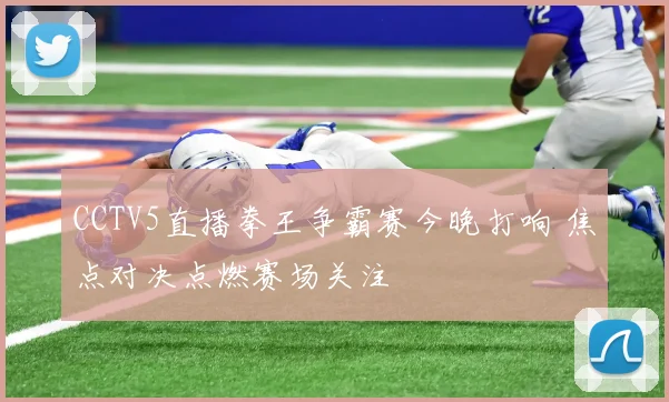 CCTV5直播拳王争霸赛今晚打响 焦点对决点燃赛场关注