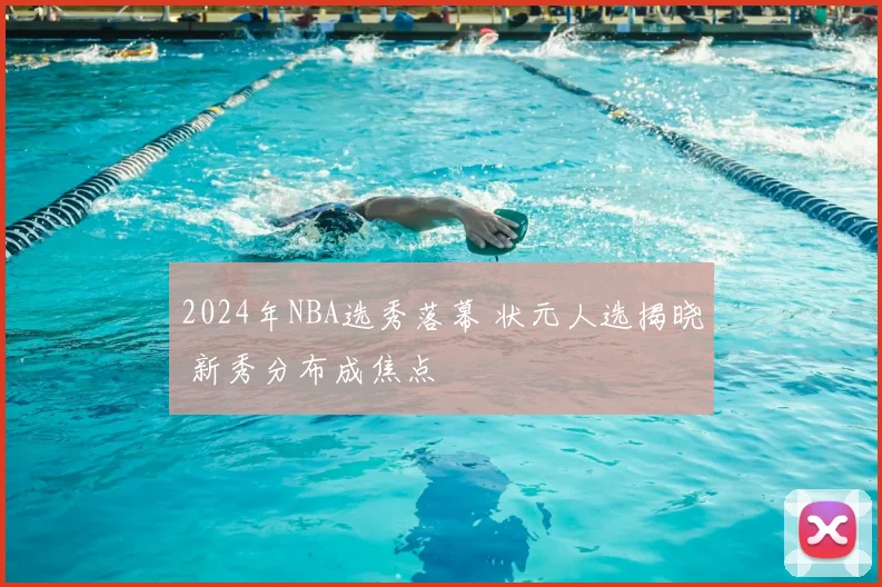 2024年NBA选秀落幕 状元人选揭晓 新秀分布成焦点