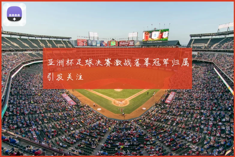 亚洲杯足球决赛激战落幕冠军归属引发关注