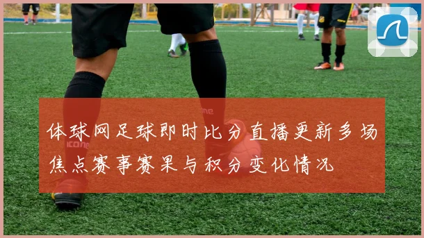 体球网足球即时比分直播更新多场焦点赛事赛果与积分变化情况
