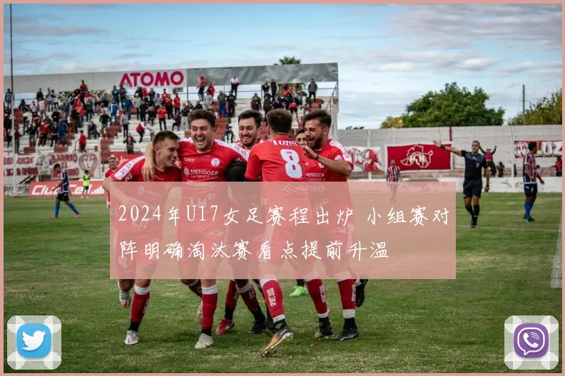 2024年U17女足赛程出炉 小组赛对阵明确淘汰赛看点提前升温
