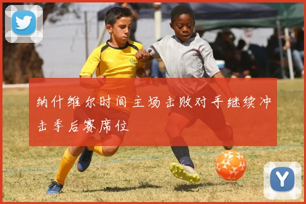 纳什维尔时间主场击败对手继续冲击季后赛席位