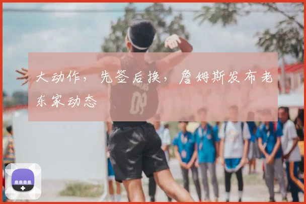 大动作，先签后换，詹姆斯发布老东家动态
