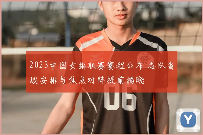 2023中国女排联赛赛程公布 各队备战安排与焦点对阵提前揭晓