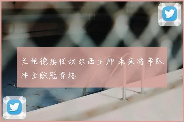 兰帕德接任切尔西主帅 未来将率队冲击欧冠资格