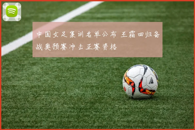 中国女足集训名单公布 王霜回归备战奥预赛冲击正赛资格