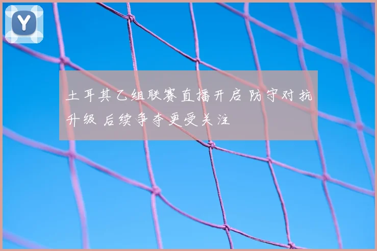 土耳其乙组联赛直播开启 防守对抗升级 后续争夺更受关注