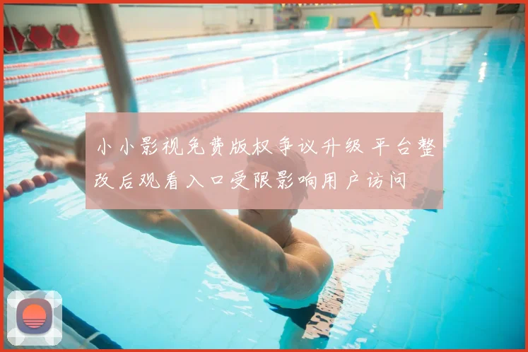 小小影视免费版权争议升级 平台整改后观看入口受限影响用户访问