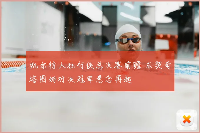 凯尔特人独行侠总决赛前瞻 东契奇塔图姆对决冠军悬念再起