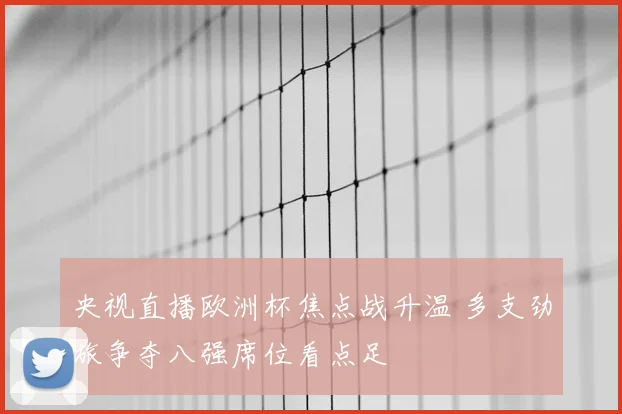 央视直播欧洲杯焦点战升温 多支劲旅争夺八强席位看点足