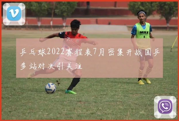 乒乓球2022赛程表7月密集开战国乒多站对决引关注