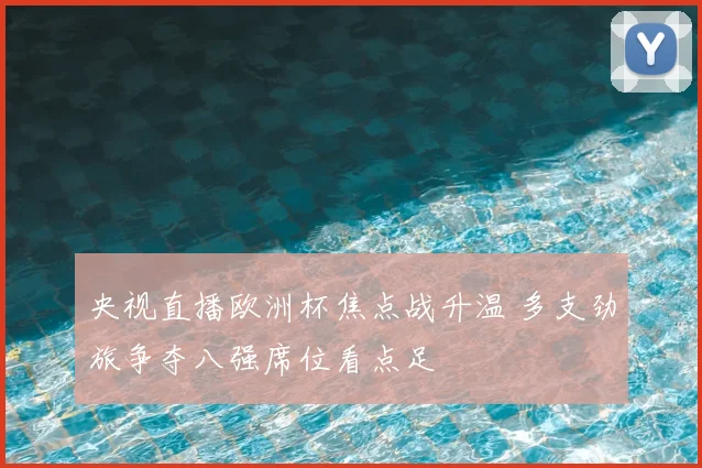 央视直播欧洲杯焦点战升温 多支劲旅争夺八强席位看点足