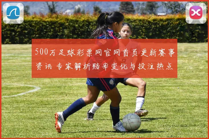 500万足球彩票网官网首页更新赛事资讯 专家解析赔率变化与投注热点